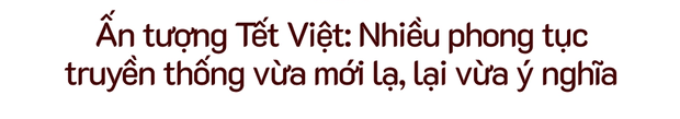 Tết Việt trong lòng người nước ngoài: Thú vị và khác biệt, từ xa lạ hóa gần gũi thân quen - Ảnh 4.