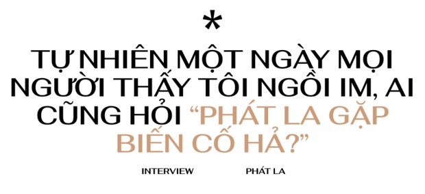 Phát La: Tự nhiên một ngày mọi người thấy tôi ngồi im, ai cũng hỏi “Phát La có biến cố hả?” - Ảnh 6.