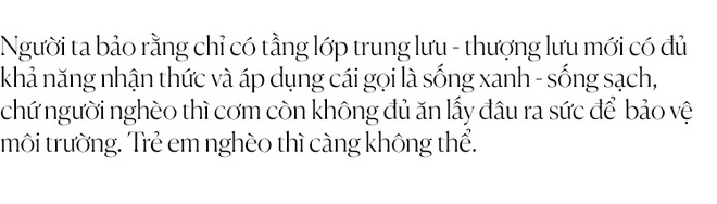 NTK Thủy Nguyễn: “Tuy người giàu quan tâm đến môi trường nhưng người nghèo mới là tầng lớp bị thiệt hại nặng nhất từ vấn đề này” - Ảnh 18.