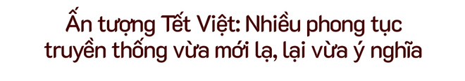 Tết Việt trong lòng người nước ngoài: Thú vị và khác biệt, từ xa lạ hóa gần gũi thân quen - Ảnh 4.