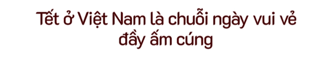 Tết Việt trong lòng người nước ngoài: Thú vị và khác biệt, từ xa lạ hóa gần gũi thân quen - Ảnh 2.