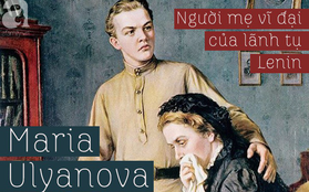 Cuộc đời thăng trầm của Maria Alexandrovna Ulyanova, người mẹ vĩ đại đứng sau thành công của lãnh tụ Lê-nin