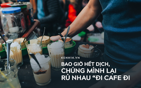 Bao giờ hết dịch, chúng mình lại rủ nhau "đi cafe đi"