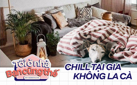 Cẩm nang "chill at home", mùa dịch mới nhận ra: Ở nhà là tuyệt nhất!