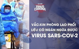 Bác sĩ BV Đa khoa Xanh Pôn: Vắc-xin phòng lao liệu có ngăn ngừa được virus SARS-CoV-2?