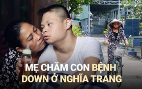 Cuộc sống của người mẹ cùng con trai bệnh down tại nghĩa trang: “Ước gì thằng bé gọi mẹ ơi, cô không cần gì nữa”