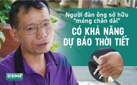 Người đàn ông nuôi móng chân 12 năm không cắt, có khả năng dự báo thời tiết "đặc biệt"