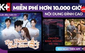 10.000 giờ thỏa sức cày loạt siêu phẩm truyền hình châu Á chiếu miễn phí trên K+