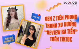 Gen Z tiên phong trong xu hướng “review ra tiền” trên TikTok