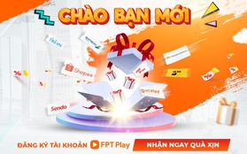 Sốt xình xịch FPT Play Chào Bạn Mới, nhiều ưu đãi hấp dẫn chờ đón khách hàng lần đầu đăng ký