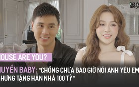 "House Are You?" #4 - Huyền Baby: “Chồng chưa bao giờ nói anh yêu em nhưng tặng hẳn nhà 100 tỷ"