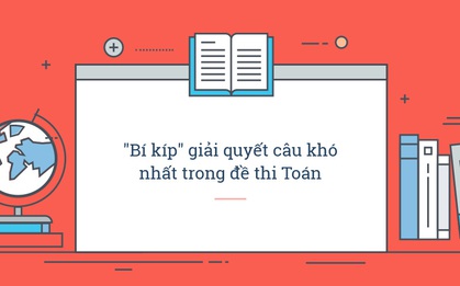 "Tuyệt chiêu" giải quyết ngon ơ câu hỏi số 9 khó nhất trong đề thi Toán