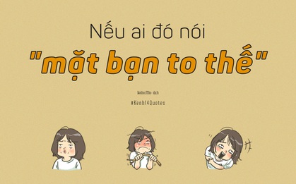 Nếu ai đó bảo bạn mặt to, cứ ngẩng cao đầu, mạnh mẽ đáp lại 7 câu sau!