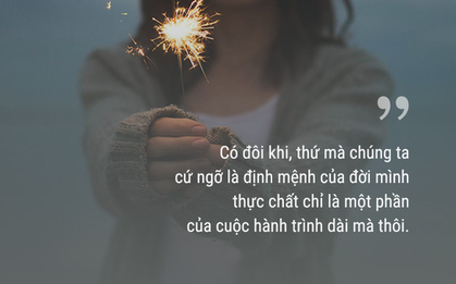Đôi khi thứ ta vẫn ngỡ là định mệnh cuộc đời thực ra chỉ là một phần của cuộc hành trình dài