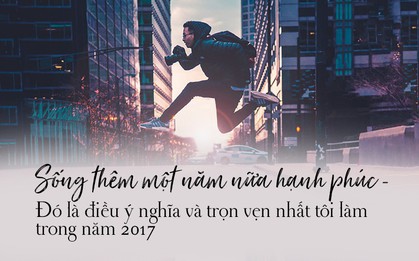 Đừng nói về tiếc nuối nữa, điều gì bạn đã làm được khiến năm 2017 thực sự ý nghĩa và trọn vẹn?
