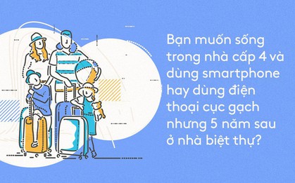 Bạn muốn sống trong nhà cấp 4 với chiếc smart-phone hay dùng điện thoại cục gạch nhưng 5 năm sau ở biệt thự?
