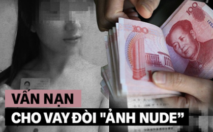 Nữ sinh Trung Quốc đua nhau chụp ảnh khỏa thân để "vay nặng lãi": Người tìm đến cái chết, kẻ trở thành gái mại dâm để trả nợ