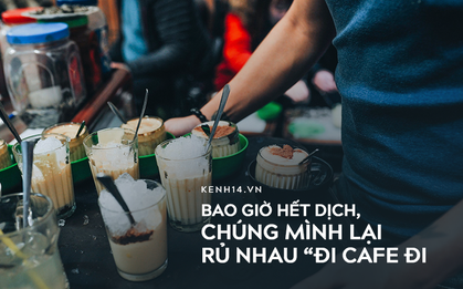 Bao giờ hết dịch, chúng mình lại rủ nhau "đi cafe đi"
