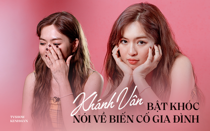 Khánh Vân bật khóc nói về biến cố gia đình: "Mình từng hận họ hàng đến mức không muốn nhắc họ Đỗ ở trong tên"
