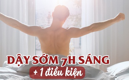 Dậy sớm trước 7h sáng kèm thêm 1 điều kiện này, cơ thể đạt lợi ích “có tiền cũng không mua được”