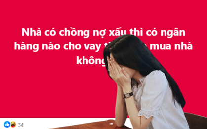 Chồng dính nợ xấu, giấc mơ mua nhà tan thành mây khói vì không vay đâu được tiền!