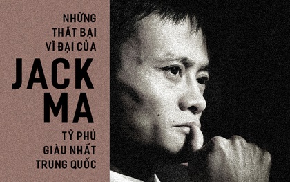 Những "thất bại vĩ đại" của Jack Ma - ông chủ đế chế Alibaba và cũng là tỷ phú giàu nhất Trung Quốc