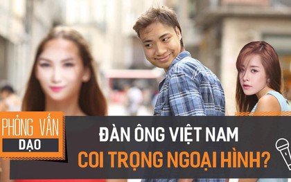 Phỏng vấn dạo: Đàn ông Việt Nam có thực sự coi trọng vẻ ngoài đối phương hơn tính cách?