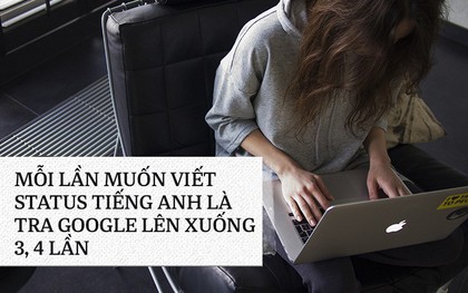 Chuyện những người kém ngoại ngữ trong khi bạn bè thành thạo 2, 3 thứ tiếng: Viết cái status cũng phải tra Google cả buổi!