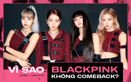 Vì sao YG không cho BLACKPINK comeback, là sự thờ ơ cho thấy cách quản lý yếu kém hay chiến lược "được ăn cả ngã về không"?