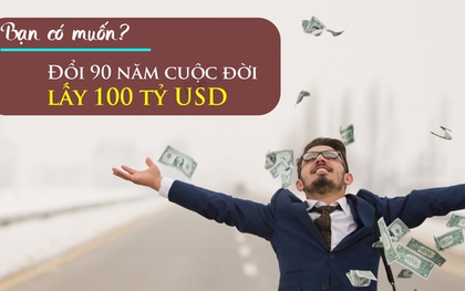 Bạn có dám đánh đổi 90 năm cuộc đời để lấy 100 tỷ USD? Câu trả lời sẽ khiến nhiều người bất ngờ khi tìm được