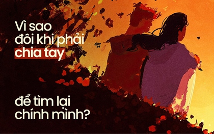 Vì sao đôi khi phải chia tay để tìm lại chính mình?
