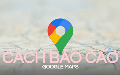 Cách báo cáo Google Maps nhanh nhất