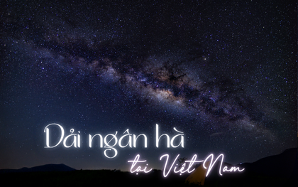 Kinh ngạc: Địa điểm tại Việt Nam thấy cả dải ngân hà, cách Hà Nội chỉ có 100km