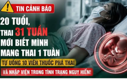 Bác sĩ Bệnh viện Phụ sản Hà Nội cũng phải kinh hãi: Thai 31 tuần mới phát hiện mang bầu, cô gái 20 tuổi suýt trả giá đắt vì tự dùng thuốc phá thai