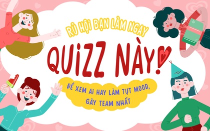 Rủ hội bạn làm ngay bài quiz này để xem ai là người hay làm tụt mood, gãy team nhất!