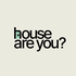House Are You?
