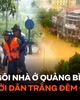 Hơn 15.000 ngôi nhà ở Quảng Bình ngập sâu trong nước, người dân trắng đêm chạy lũ